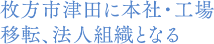 枚方市津田に本社・工場移転、法人組織となる