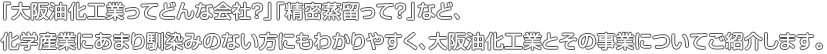 「大阪油化工業ってどんな会社？」「精密蒸留って？」など、化学産業にあまり馴染みのない方にもわかりやすく、大阪油化工業とその事業についてご紹介します。