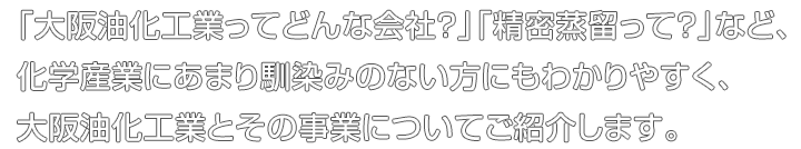 「大阪油化工業ってどんな会社？」「精密蒸留って？」など、化学産業にあまり馴染みのない方にもわかりやすく、大阪油化工業とその事業についてご紹介します。