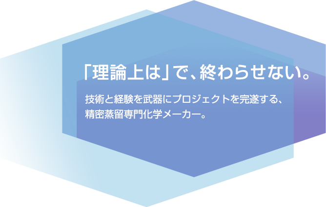 「理論上は」で、終わらせない。 技術と経験を武器にプロジェクトを完遂する、精密蒸留専門化学メーカー。